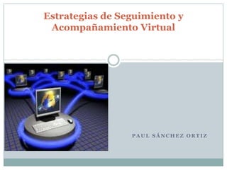 Estrategias de Seguimiento y
 Acompañamiento Virtual




                 PAUL SÁNCHEZ ORTIZ
 