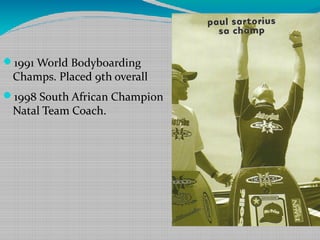 1991 World Bodyboarding
Champs. Placed 9th overall
1998 South African Champion
Natal Team Coach.
 