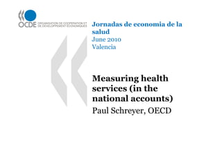 Jornadas de economia de la
salud
June 2010
Valencia




Measuring health
services (in the
national accounts)
Paul Schreyer, OECD
 