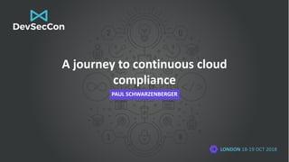 LONDON 18-19 OCT 2018
A journey to continuous cloud
compliance
PAUL SCHWARZENBERGER
 