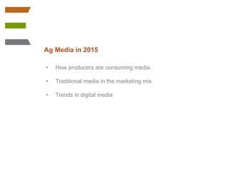 Ag Media in 2015 
• How producers are consuming media 
• Traditional media in the marketing mix 
• Trends in digital media 
 
