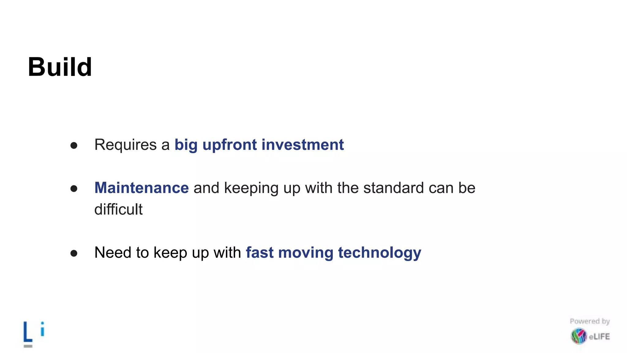 Build
● Requires a big upfront investment
● Maintenance and keeping up with the standard can be
difficult
● Need to keep up with fast moving technology
 