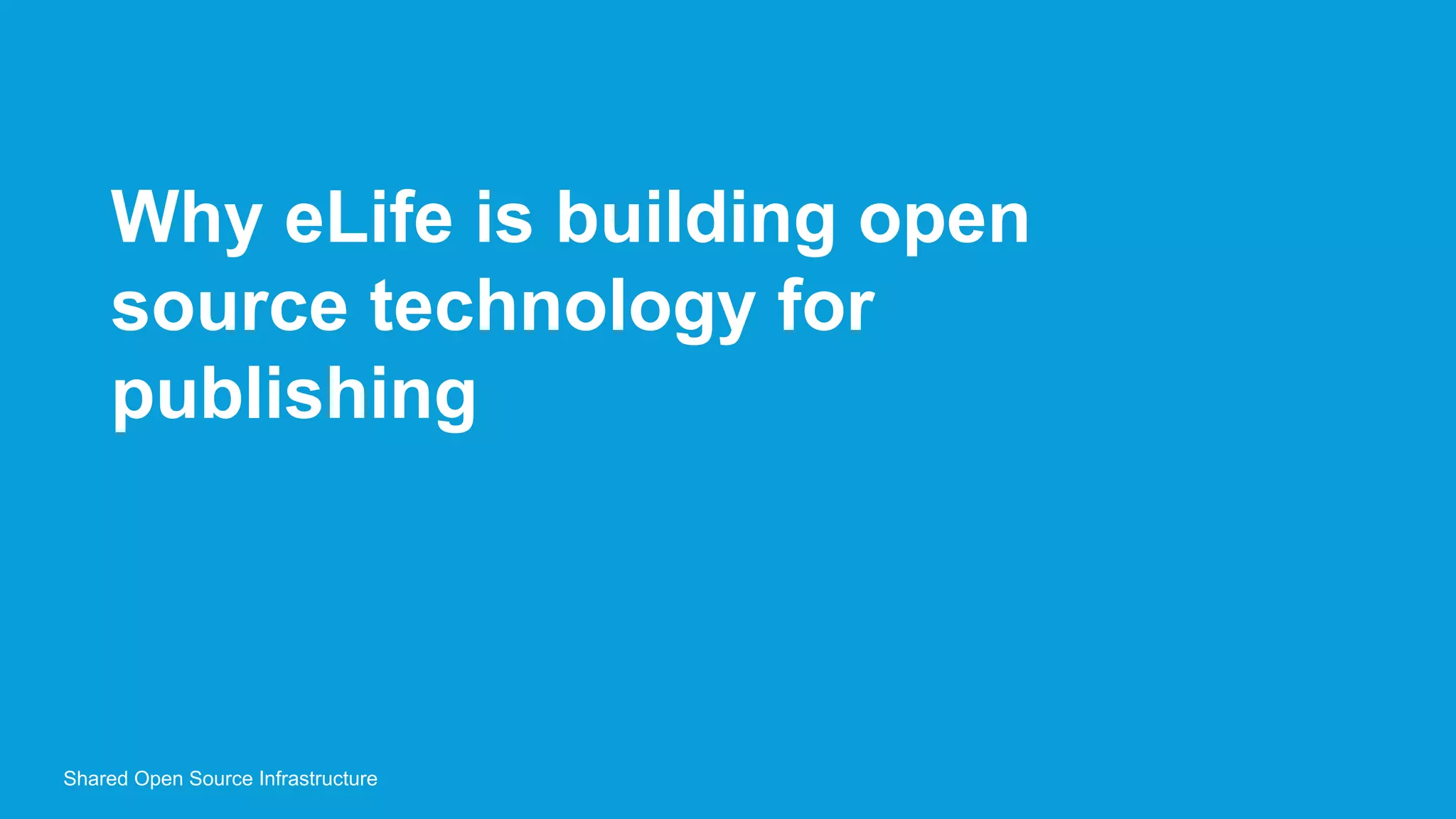 Why eLife is building open
source technology for
publishing
Shared Open Source Infrastructure
 