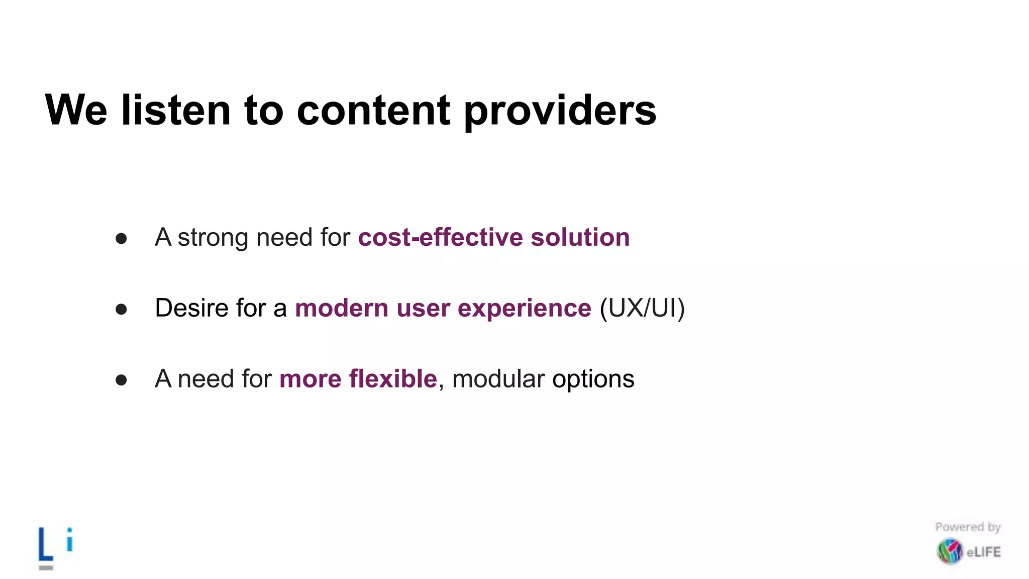 We listen to content providers
● A strong need for cost-effective solution
● Desire for a modern user experience (UX/UI)
● A need for more flexible, modular options
 