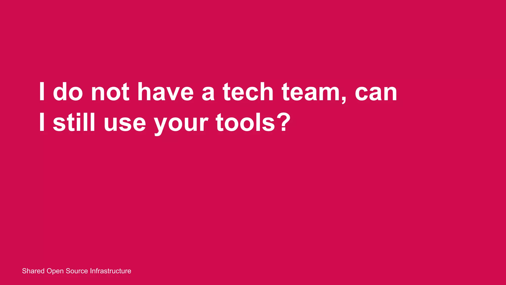 I do not have a tech team, can
I still use your tools?
Shared Open Source Infrastructure
 
