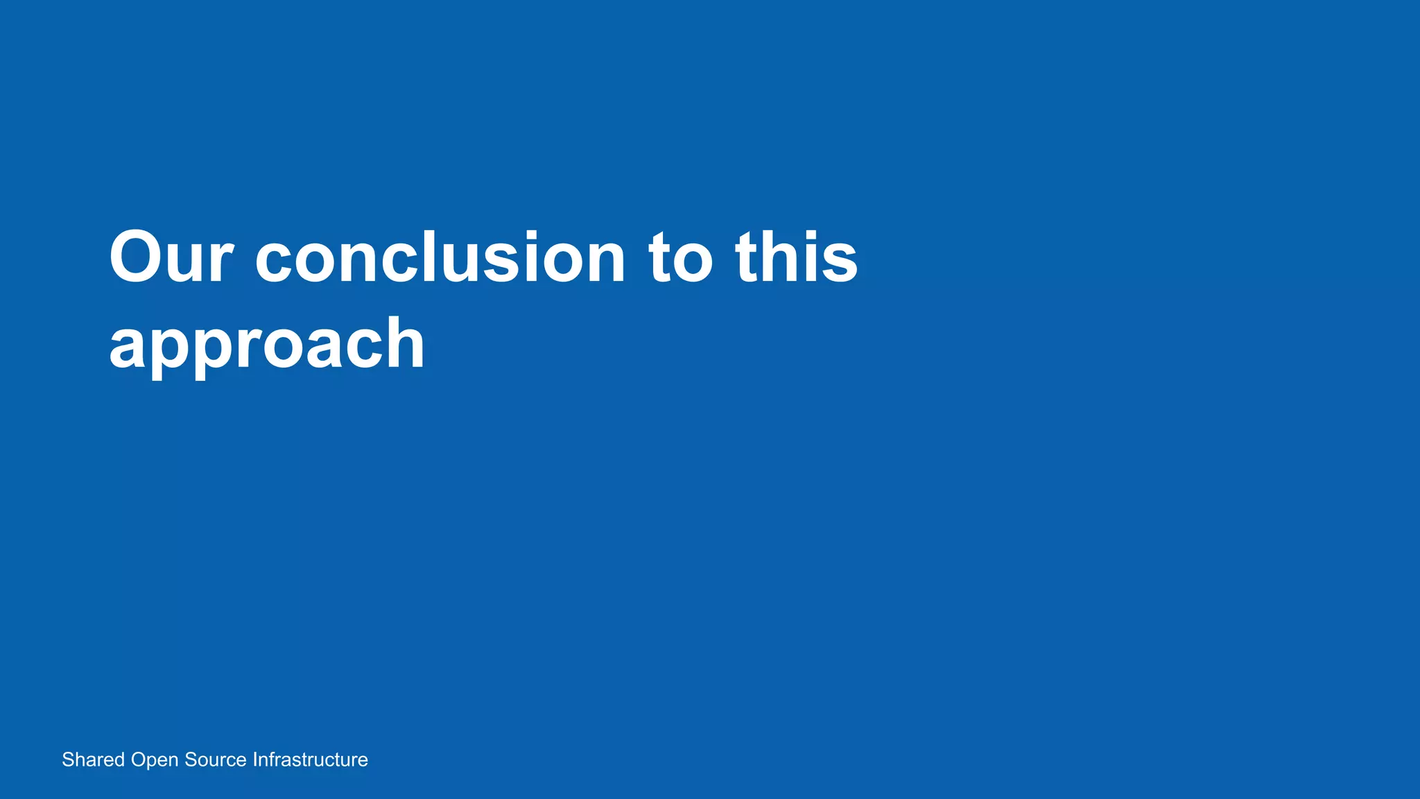 Our conclusion to this
approach
Shared Open Source Infrastructure
 