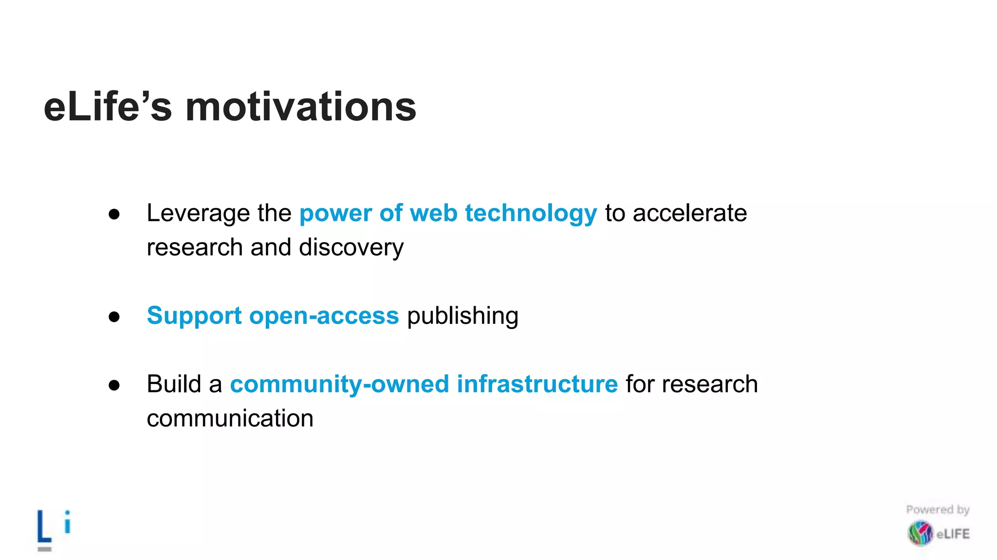 eLife’s motivations
● Leverage the power of web technology to accelerate
research and discovery
● Support open-access publishing
● Build a community-owned infrastructure for research
communication
 