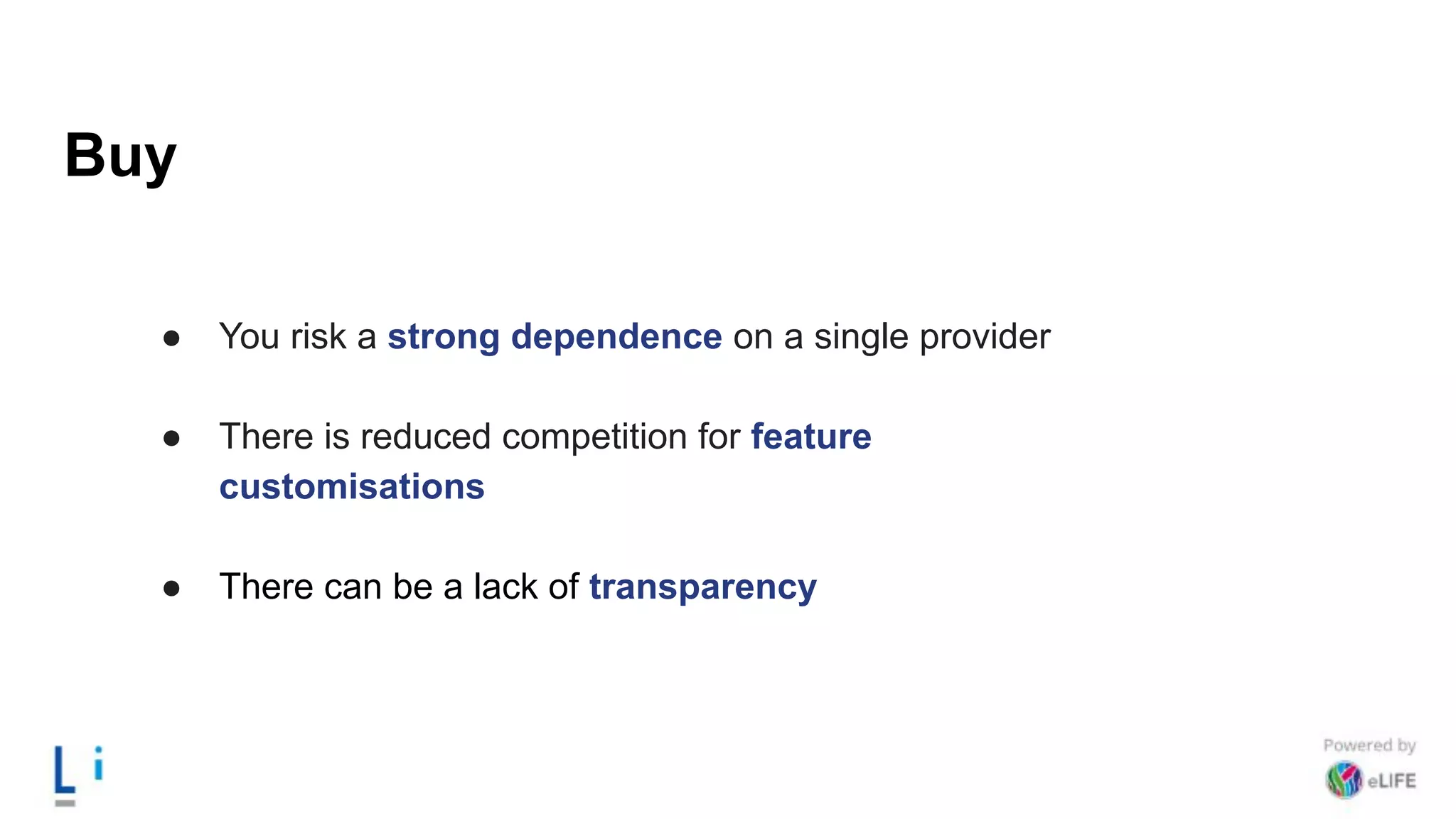 Buy
● You risk a strong dependence on a single provider
● There is reduced competition for feature
customisations
● There can be a lack of transparency
 