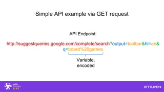 #TTTLIVE19
API Endpoint:
http://suggestqueries.google.com/complete/search?output=toolbar&hl=en&
q=board%20games
Variable,
...