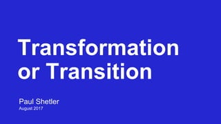 Transformation
or Transition
Paul Shetler
August 2017
 
