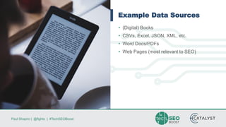 Paul Shapiro | @fighto | #TechSEOBoost
Example Data Sources
• (Digital) Books
• CSVs, Excel, JSON, XML, etc.
• Word Docs/PDFs
• Web Pages (most relevant to SEO)
 