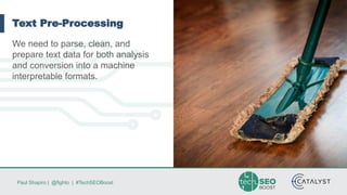Paul Shapiro | @fighto | #TechSEOBoost
Text Pre-Processing
We need to parse, clean, and
prepare text data for both analysis
and conversion into a machine
interpretable formats.
 