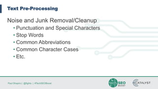 Paul Shapiro | @fighto | #TechSEOBoost
Text Pre-Processing
Noise and Junk Removal/Cleanup
• Punctuation and Special Characters
• Stop Words
• Common Abbreviations
• Common Character Cases
• Etc.
 