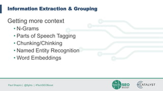 Paul Shapiro | @fighto | #TechSEOBoost
Information Extraction & Grouping
Getting more context
• N-Grams
• Parts of Speech Tagging
• Chunking/Chinking
• Named Entity Recognition
• Word Embeddings
 