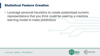 Paul Shapiro | @fighto | #TechSEOBoost
Statistical Feature Creation
• Leverage personal heuristics to create customized numeric
representations that you think could be used by a machine
learning model to make predictions
 