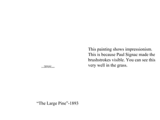 “ The Large Pine”-1893 This painting shows impressionism. This is because Paul Signac made the  brushstrokes visible. You can see this  very well in the grass. 