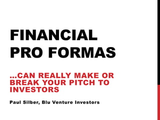 FINANCIAL
PRO FORMAS
…CAN REALLY MAKE OR
BREAK YOUR PITCH TO
INVESTORS
Paul Silber, Blu Venture Investors

 