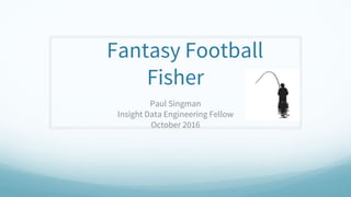 Fantasy Football
Fisher
Paul Singman
Insight Data Engineering Fellow
October 2016
 