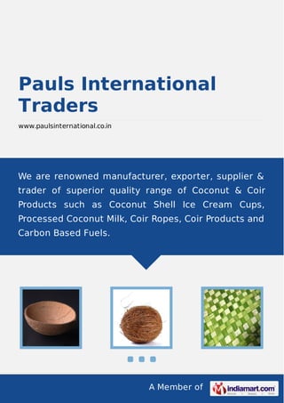 A Member of
Pauls International
Traders
www.paulsinternational.co.in
We are renowned manufacturer, exporter, supplier &
trader of superior quality range of Coconut & Coir
Products such as Coconut Shell Ice Cream Cups,
Processed Coconut Milk, Coir Ropes, Coir Products and
Carbon Based Fuels.
 