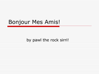 Bonjour Mes Amis! by pawl the rock sirri! 
