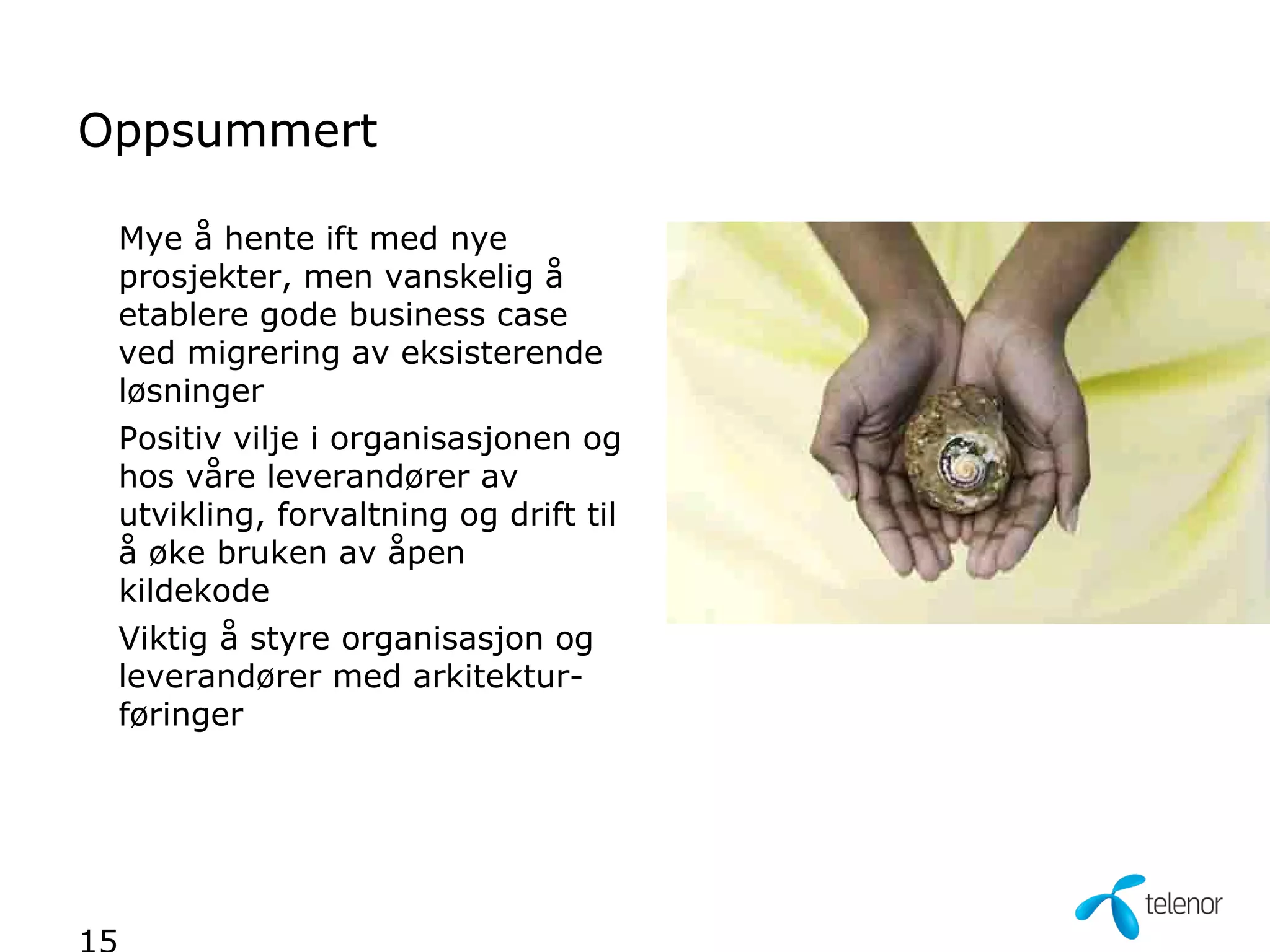 Oppsummert

 Mye å hente ift med nye
 prosjekter, men vanskelig å
 etablere gode business case
 ved migrering av eksisterende
 løsninger
 Positiv vilje i organisasjonen og
 hos våre leverandører av
 utvikling, forvaltning og drift til
 å øke bruken av åpen
 kildekode
 Viktig å styre organisasjon og
 leverandører med arkitektur-
 føringer
 