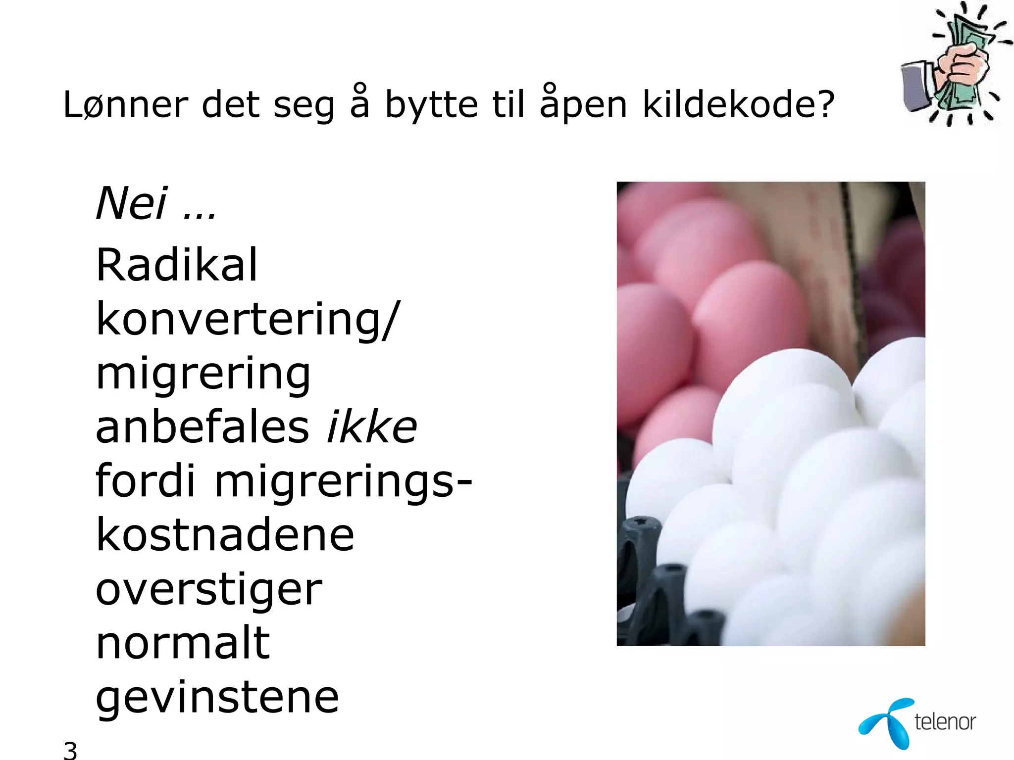 Lønner det seg å bytte til åpen kildekode?

 Nei …
 Radikal
 konvertering/
 migrering
 anbefales ikke
 fordi migrerings-
 kostnadene
 overstiger
 normalt
 gevinstene
 