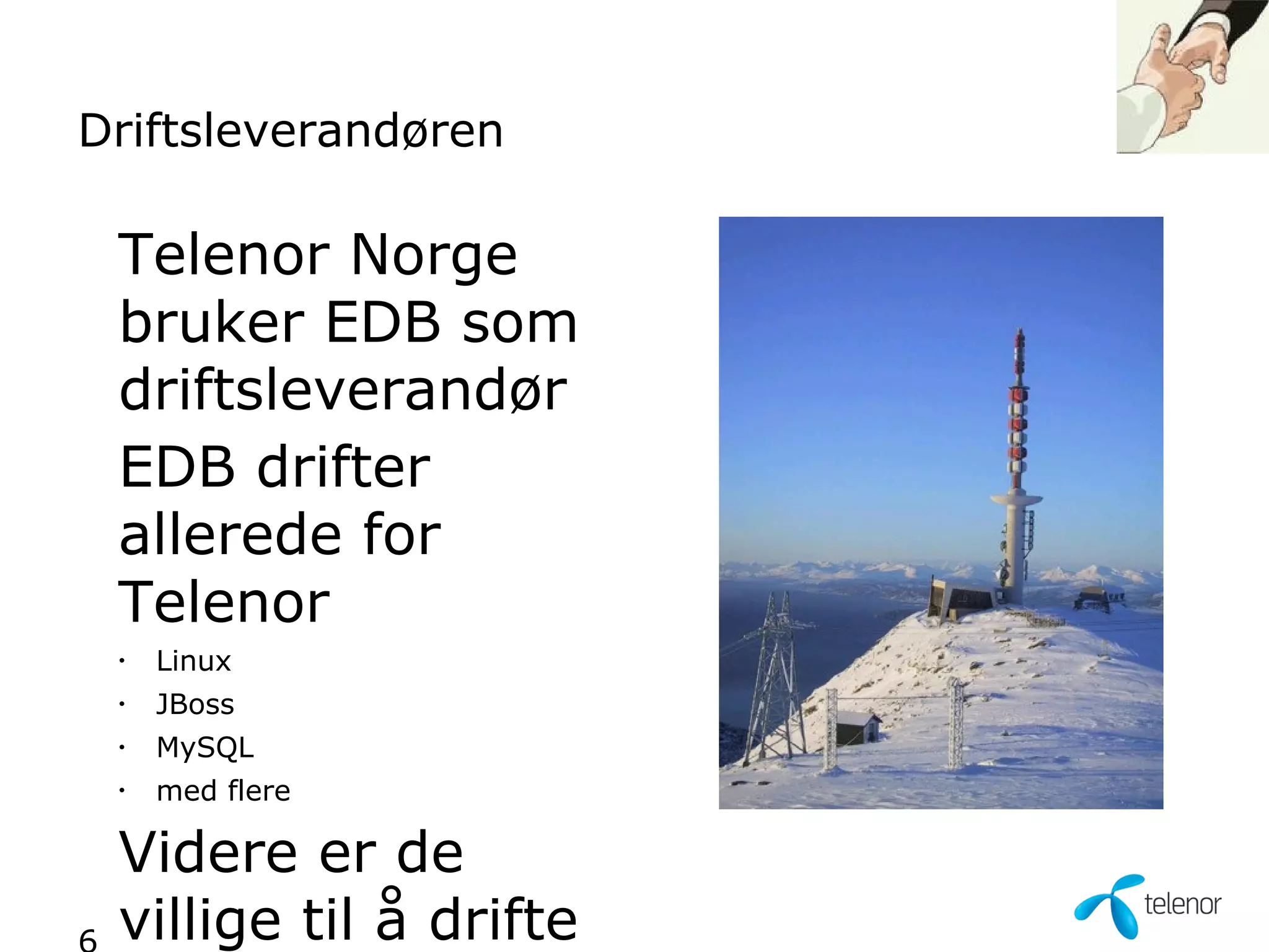Driftsleverandøren

 Telenor Norge
 bruker EDB som
 driftsleverandør
 EDB drifter
 allerede for
 Telenor
 •   Linux
 •
     JBoss
 •   MySQL
 •
     med flere

 Videre er de
 villige til å drifte
 