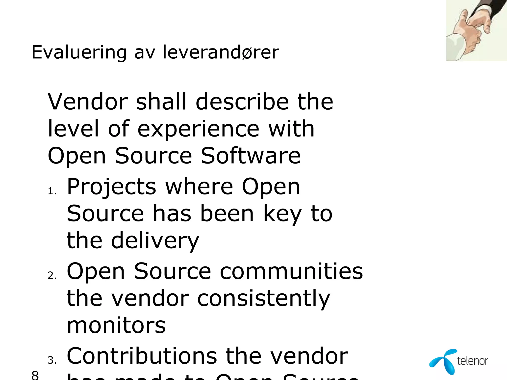 Evaluering av leverandører

 Vendor shall describe the
 level of experience with
 Open Source Software
 1. Projects where Open

    Source has been key to
    the delivery
 2. Open Source communities

    the vendor consistently
    monitors
 3. Contributions the vendor
 