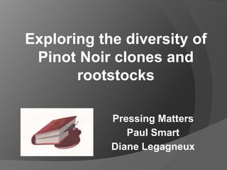 Pressing Matters
Paul Smart
Diane Legagneux
Exploring the diversity of
Pinot Noir clones and
rootstocks
 