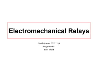 Electromechanical Relays
Mechatronics ECE 5320
Assignment #1
Paul Smart
 