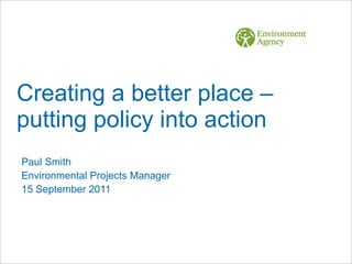 Creating a better place – putting policy into action Paul Smith  Environmental Projects Manager 15 September 2011 