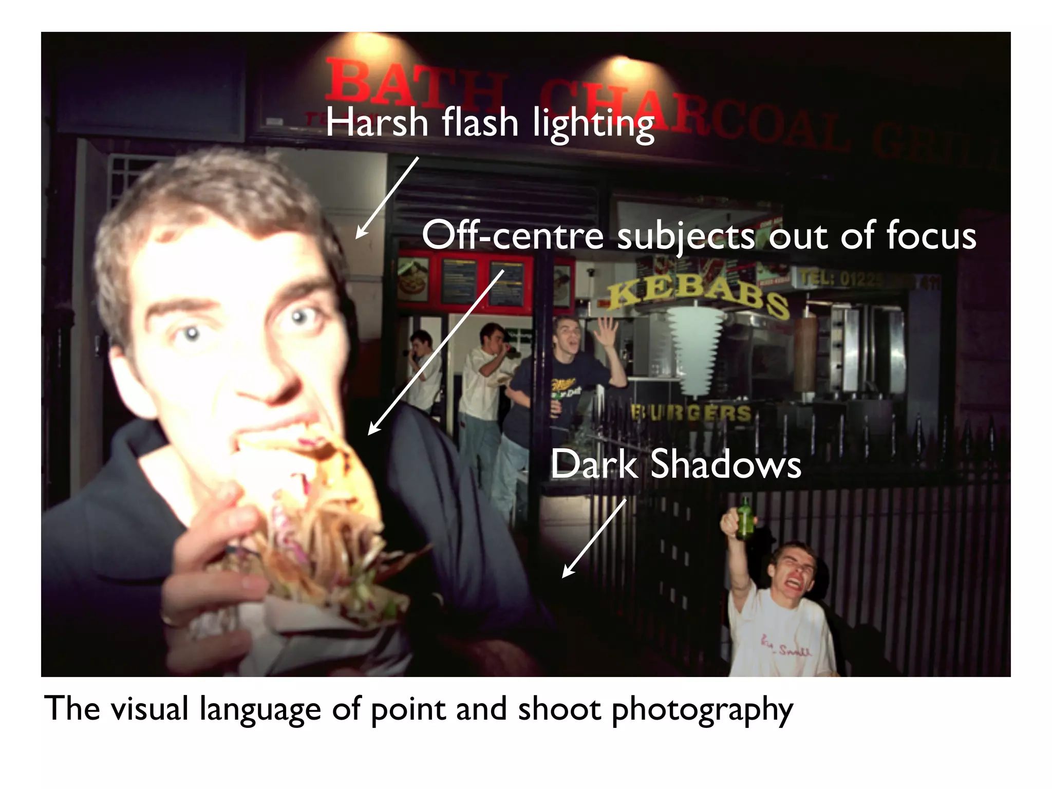 Harsh ﬂash lighting

                         Off-centre subjects out of focus




                                 Dark Shadows




The visual language of point and shoot photography
 