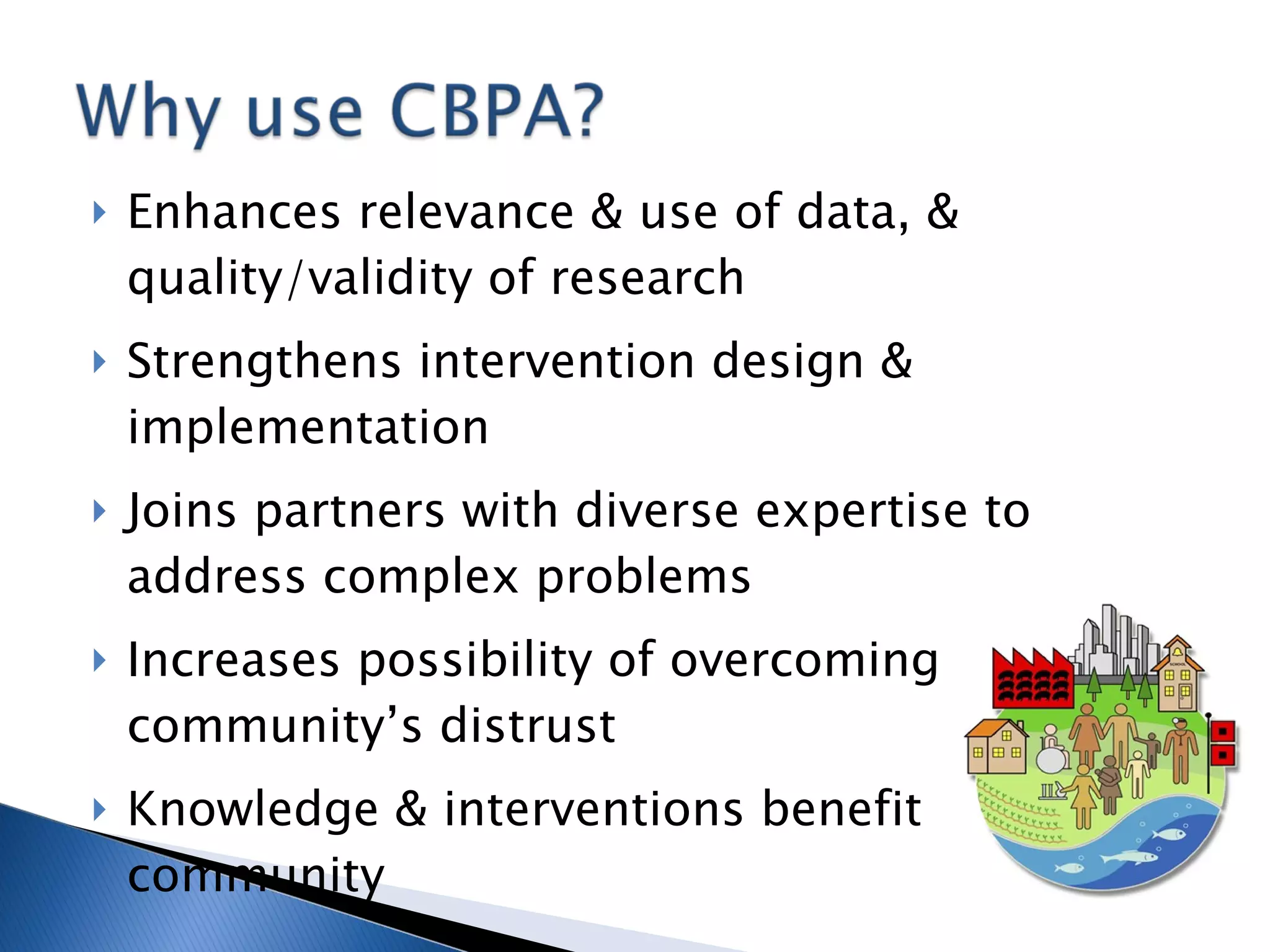 Enhances relevance & use of data, & quality/validity of research Strengthens intervention design & implementation Joins partners with diverse expertise to address complex problems Increases possibility of overcoming community’s distrust Knowledge & interventions benefit community 