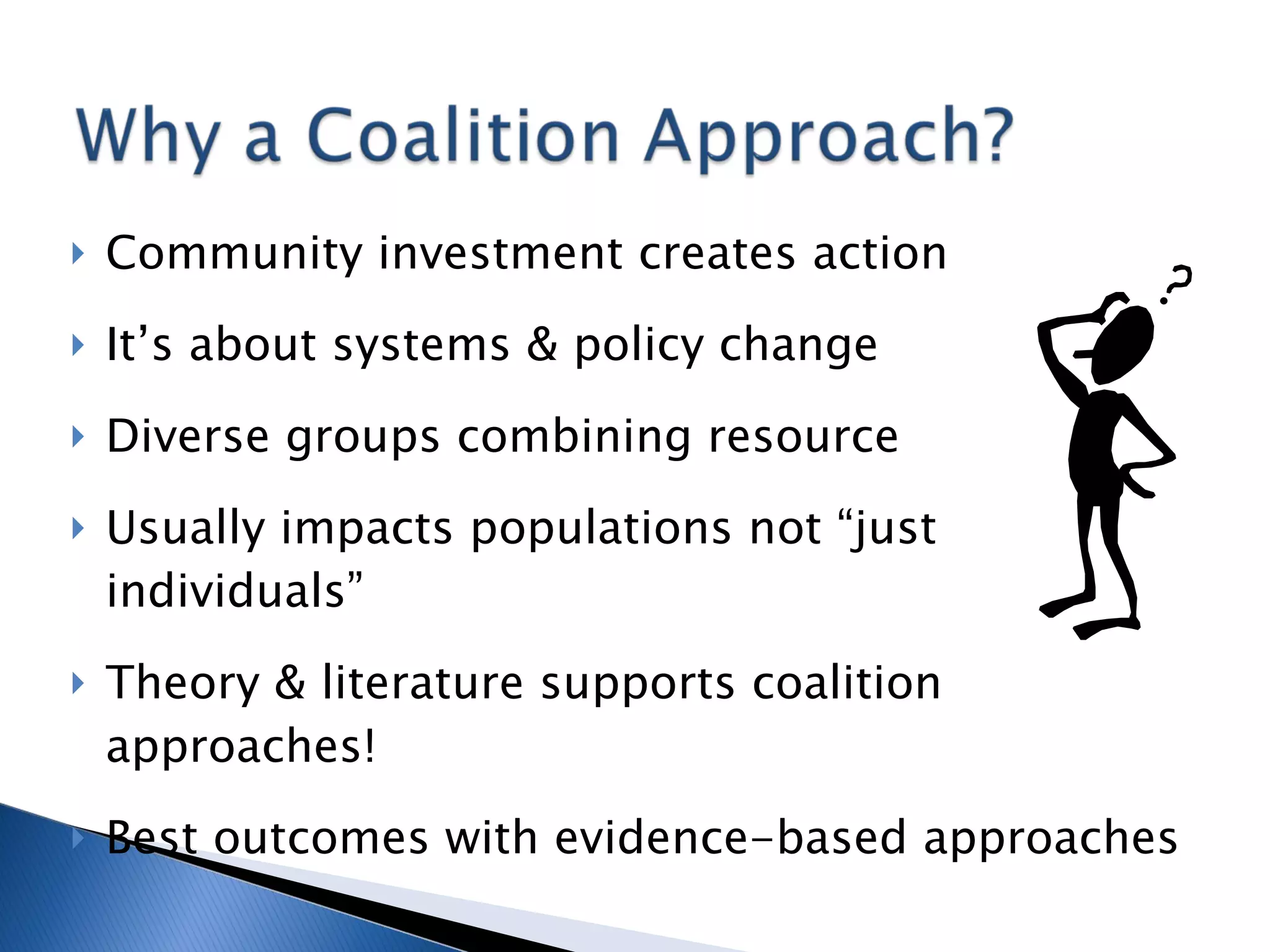 Community investment creates action It’s about systems & policy change Diverse groups combining resource Usually impacts populations not “just individuals” Theory & literature supports coalition approaches! Best outcomes with evidence-based approaches 