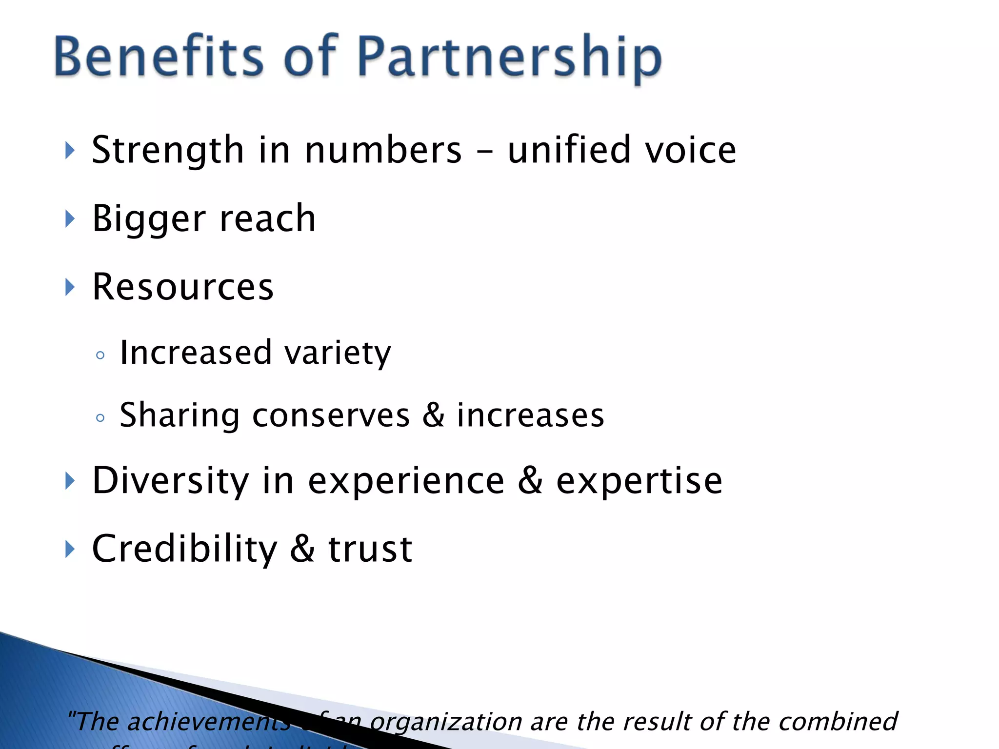 Strength in numbers – unified voice Bigger reach Resources Increased variety Sharing conserves & increases Diversity in experience & expertise Credibility & trust "The achievements of an organization are the result of the combined effort of each individual." Vincent T. Lombardi 