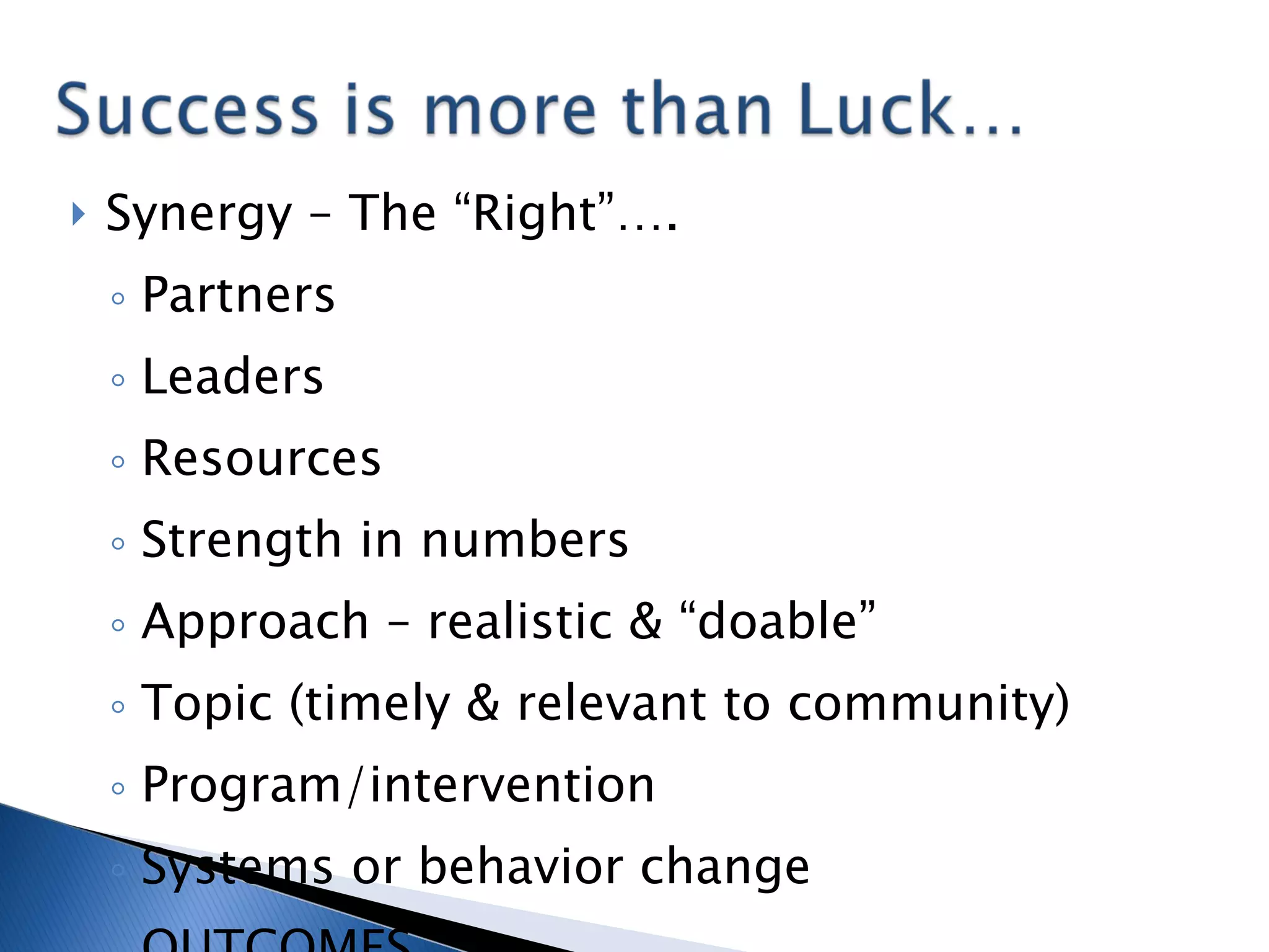 Synergy – The “Right”….  Partners Leaders Resources Strength in numbers Approach – realistic & “doable” Topic (timely & relevant to community) Program/intervention Systems or behavior change OUTCOMES 