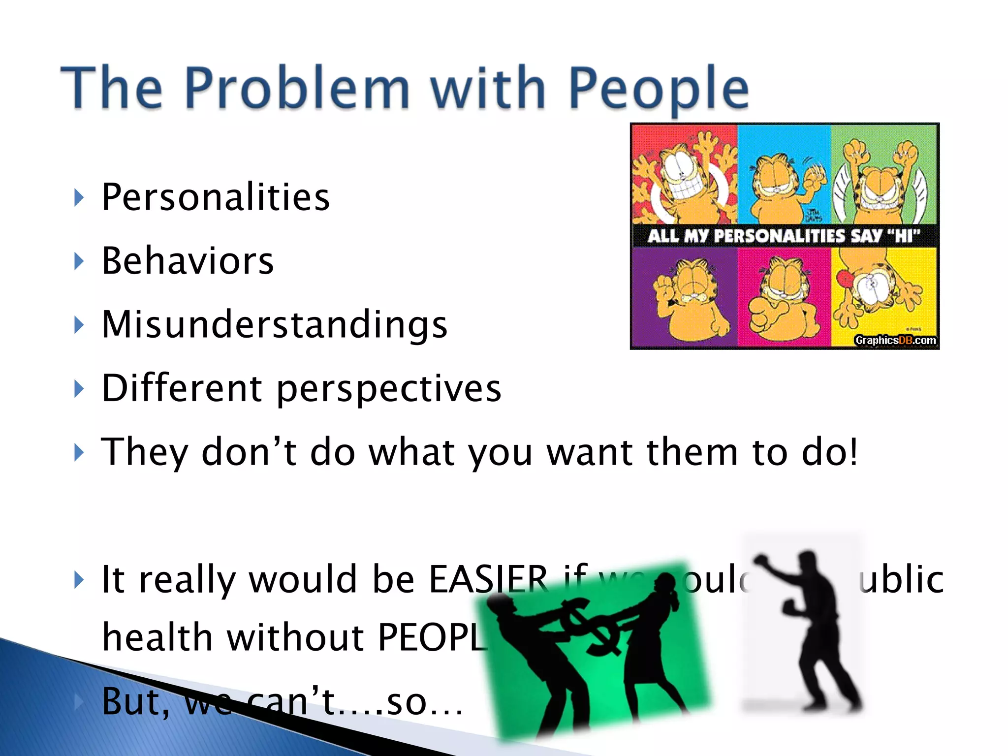 Personalities Behaviors Misunderstandings Different perspectives They don’t do what you want them to do! It really would be EASIER if we could do public health without PEOPLE! But, we can’t….so… 