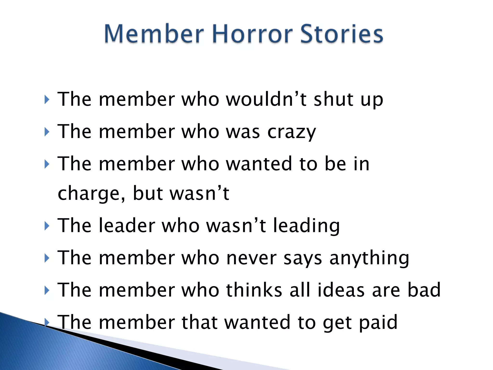 The member who wouldn’t shut up The member who was crazy The member who wanted to be in charge, but wasn’t The leader who wasn’t leading The member who never says anything The member who thinks all ideas are bad The member that wanted to get paid 