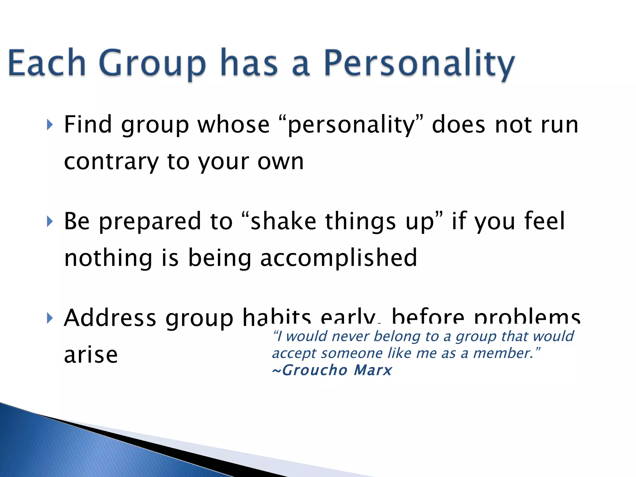 Find group whose “personality” does not run contrary to your own Be prepared to “shake things up” if you feel nothing is being accomplished Address group habits early, before problems arise “ I would never belong to a group that would accept someone like me as a member.”  ~Groucho Marx 