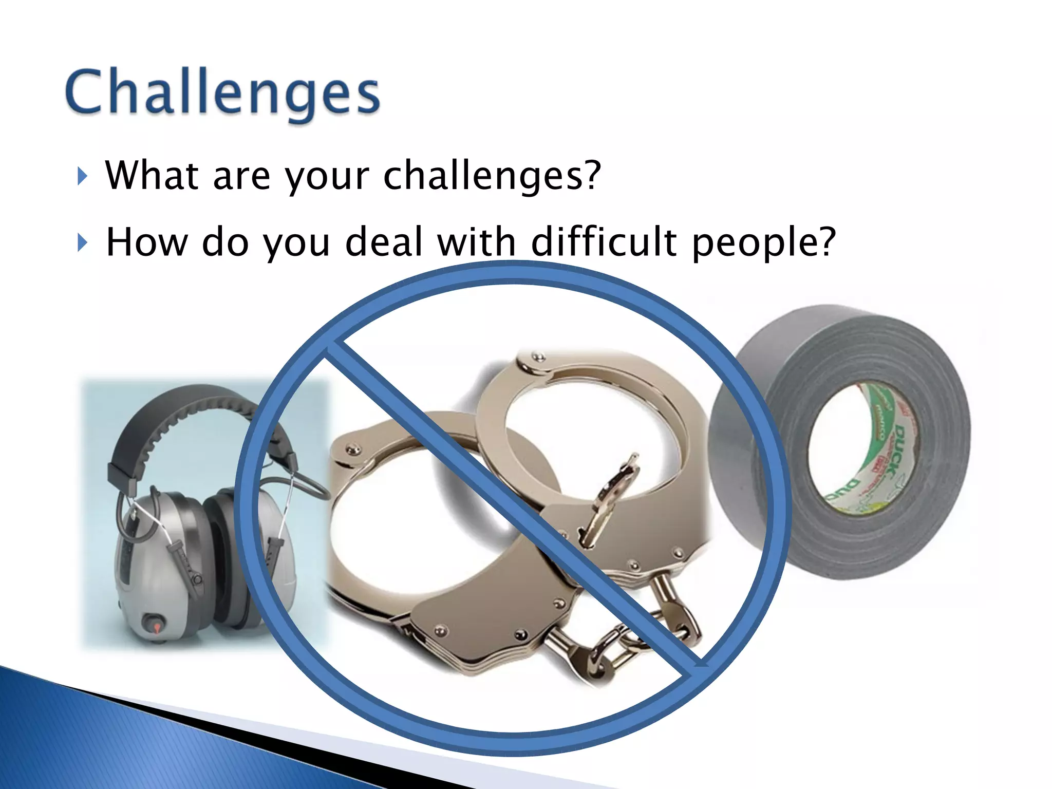 What are your challenges? How do you deal with difficult people? 