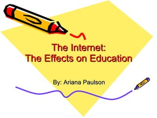 The Internet: The Effects on Education By: Ariana Paulson 