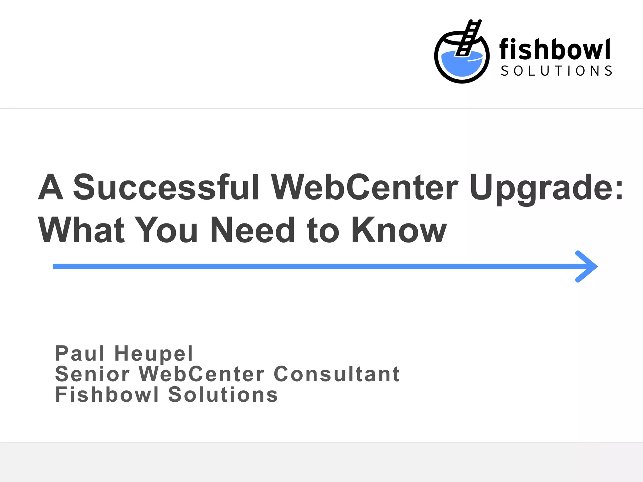 A Successful WebCenter Upgrade: 
What You Need to Know 
Paul Heupel 
Senior WebCenter Consultant 
Fishbowl Solutions 
 