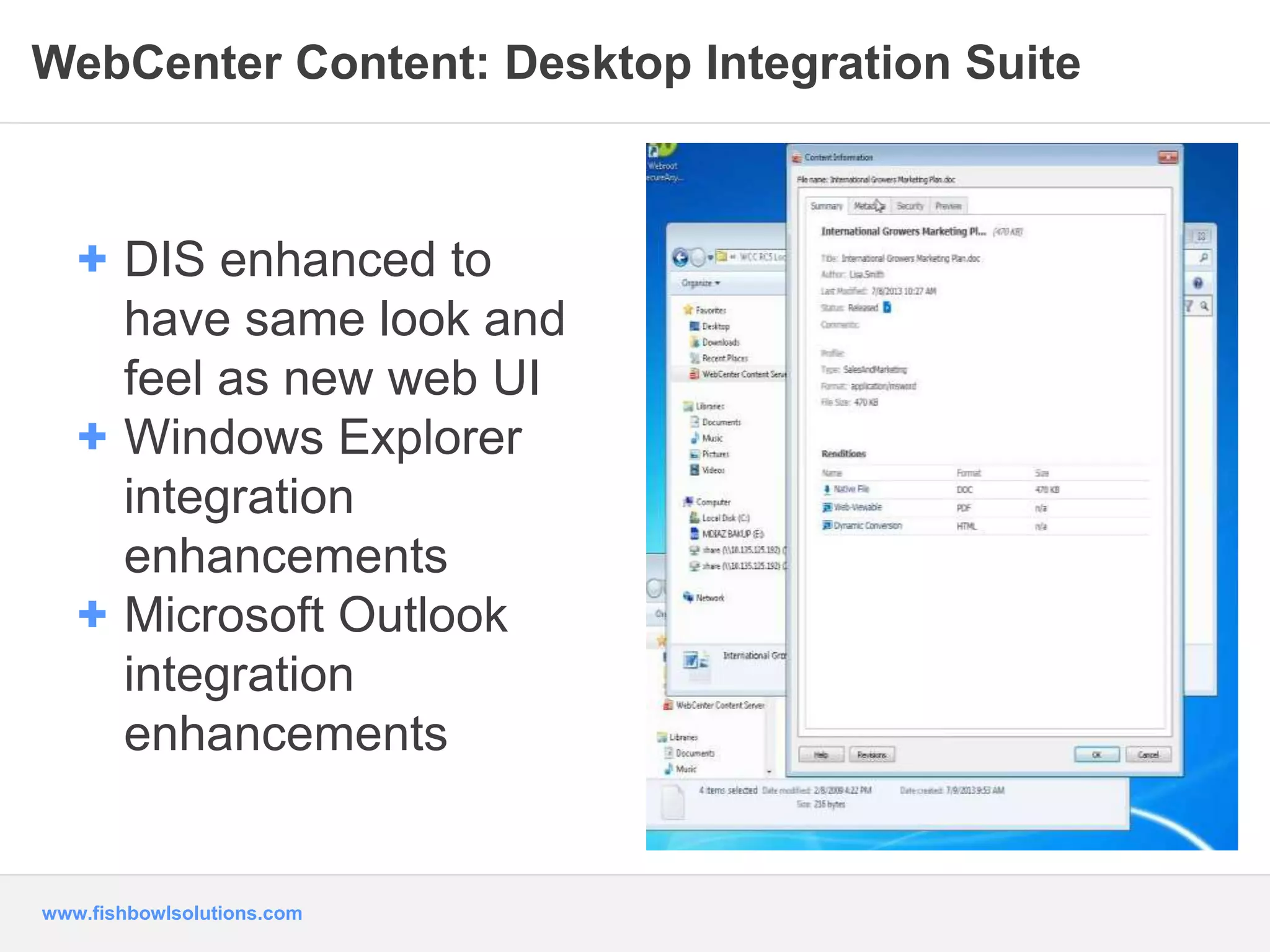 WebCenter Content: Desktop Integration Suite 
+ DIS enhanced to 
have same look and 
feel as new web UI 
+ Windows Explorer 
integration 
enhancements 
+ Microsoft Outlook 
integration 
enhancements 
www.fishbowlsolutions.com 
 