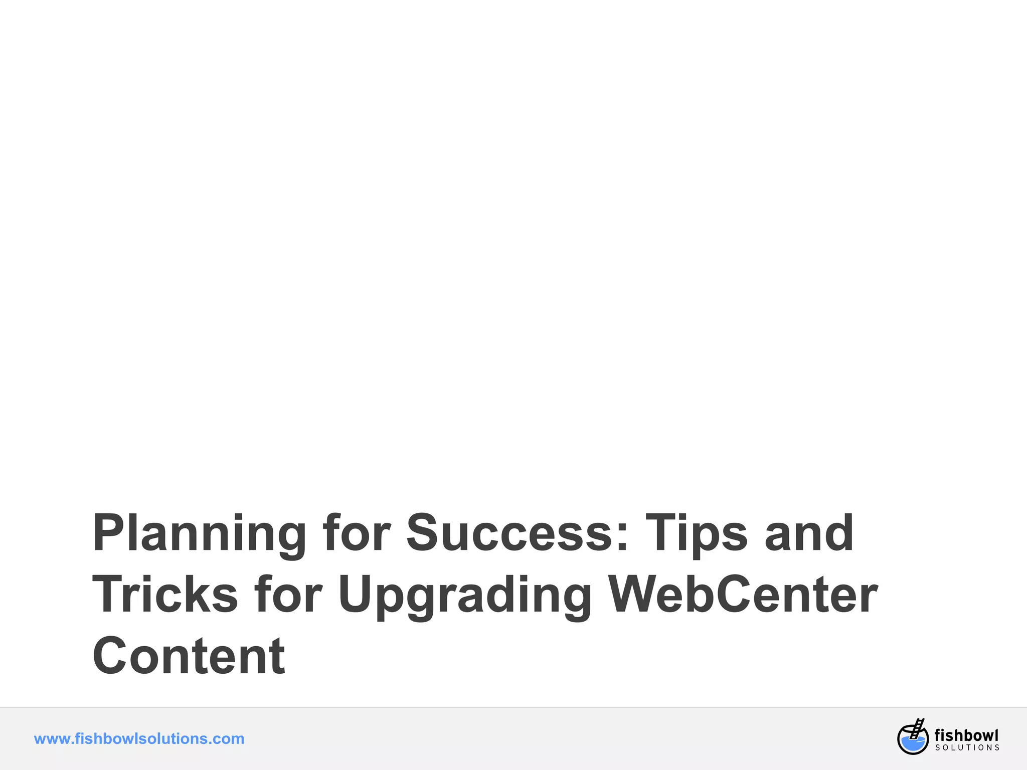 Planning for Success: Tips and 
Tricks for Upgrading WebCenter 
Content 
www.fishbowlsolutions.com 
 