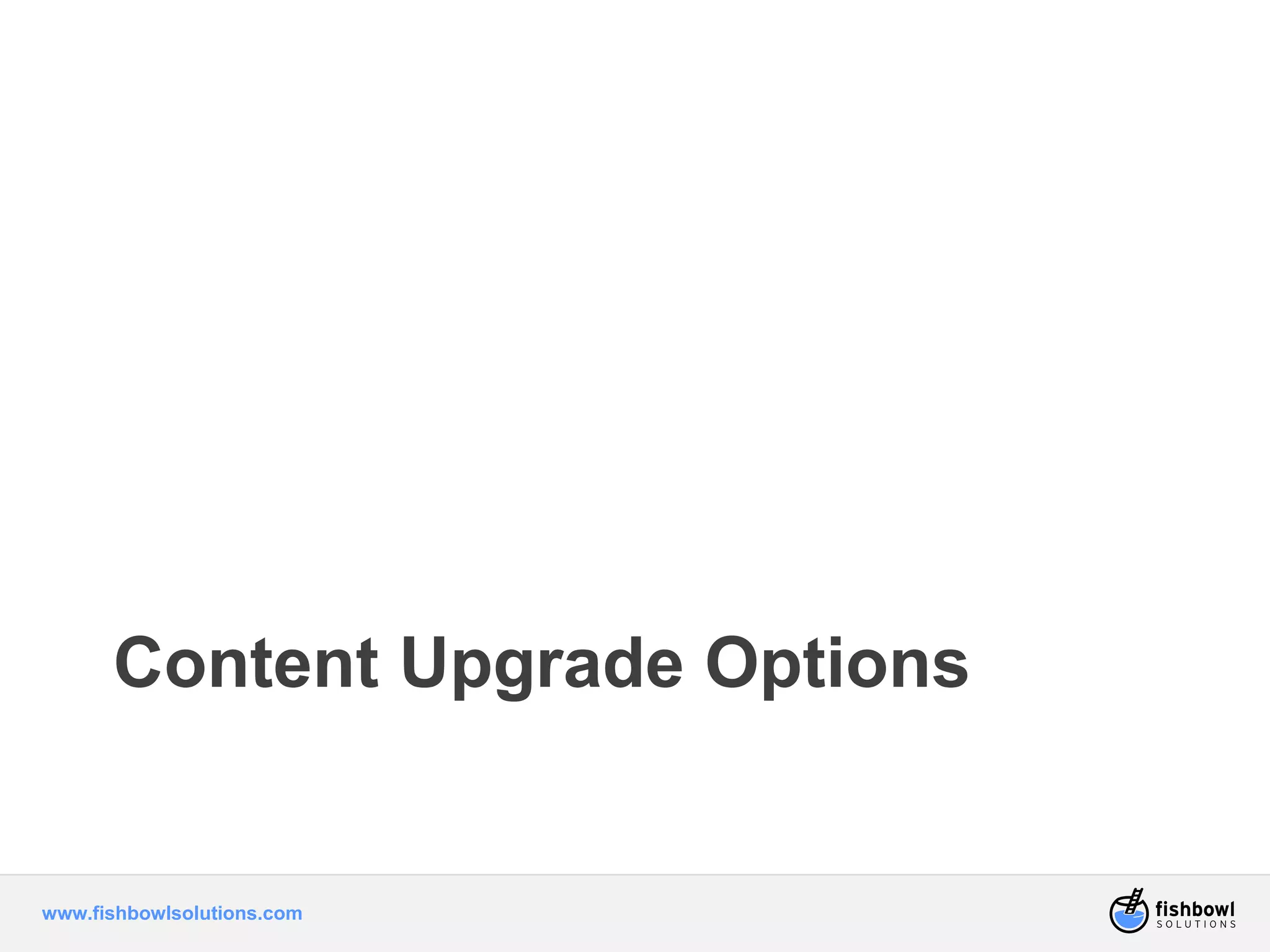 Content Upgrade Options 
www.fishbowlsolutions.com 
 