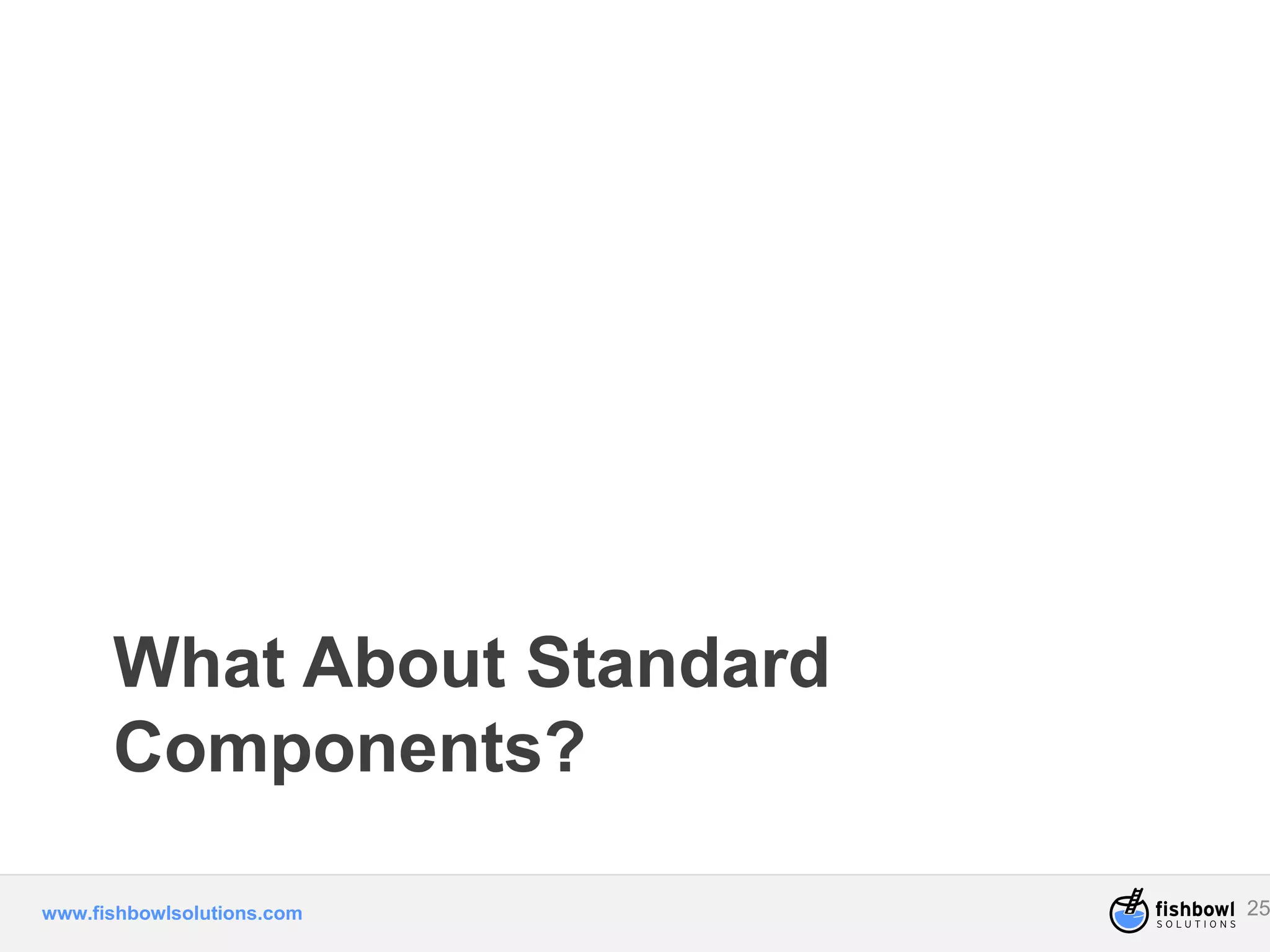 What About Standard 
Components? 
www.fishbowlsolutions.com 25 
 