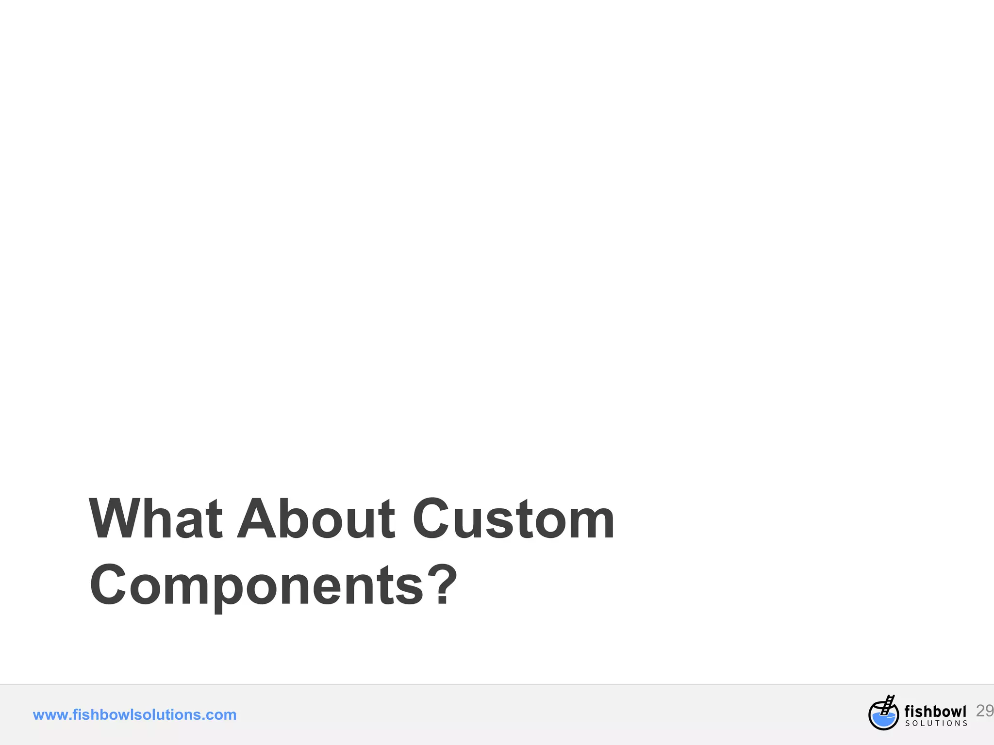 What About Custom 
Components? 
www.fishbowlsolutions.com 29 
 