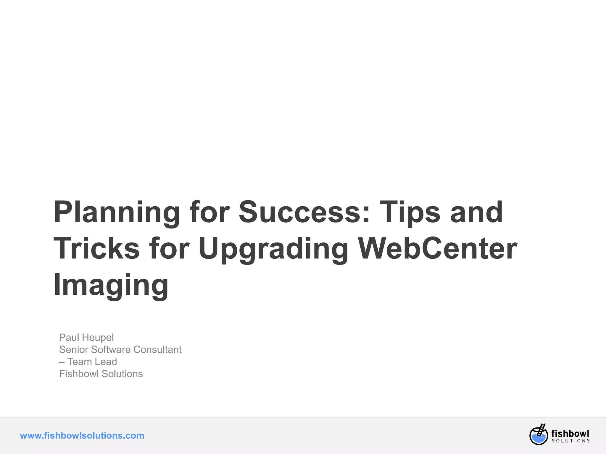 Planning for Success: Tips and 
Tricks for Upgrading WebCenter 
Imaging 
Paul Heupel 
Senior Software Consultant 
– Team Lead 
Fishbowl Solutions 
www.fishbowlsolutions.com 
 