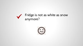 Fridge is not as white as snow
anymore?

 