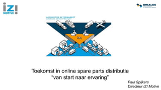 Toekomst in online spare parts distributie
“van start naar ervaring”
Paul Spijkers
Directeur IZI Motive
 